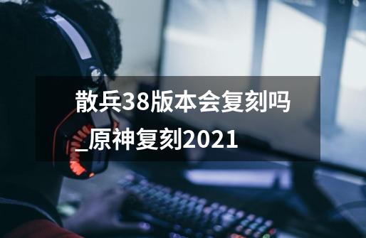 散兵3.8版本会复刻吗_原神复刻2021-第1张-游戏资讯-龙启网络