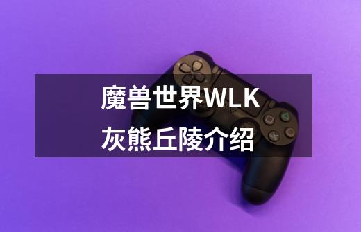 魔兽世界WLK灰熊丘陵介绍-第1张-游戏资讯-龙启网络