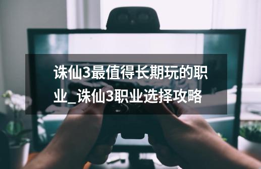诛仙3最值得长期玩的职业_诛仙3职业选择攻略-第1张-游戏资讯-龙启网络