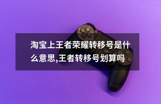 淘宝上王者荣耀转移号是什么意思,王者转移号划算吗-第1张-游戏资讯-龙启网络