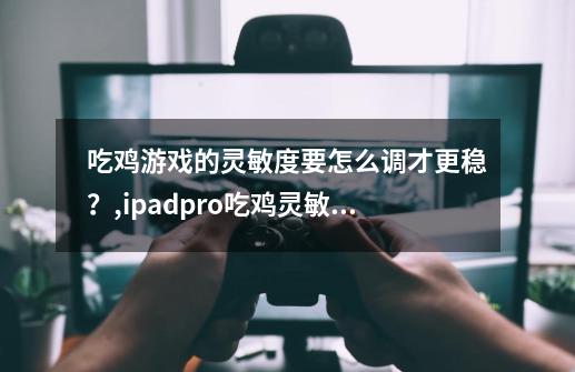吃鸡游戏的灵敏度要怎么调才更稳?,ipadpro吃鸡灵敏度设置-第1张-游戏资讯-龙启网络