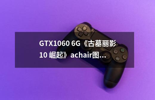 GTX1060 6G《古墓丽影10 崛起》achair图形设置优化,适合GTX970-第1张-游戏资讯-龙启网络