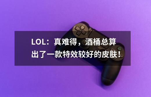 LOL:真难得,酒桶总算出了一款特效较好的皮肤!-第1张-游戏资讯-龙启网络