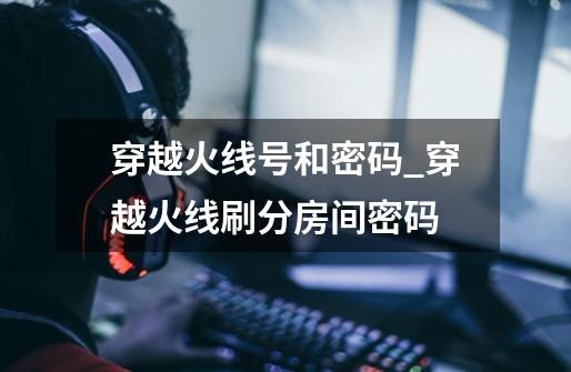 穿越火线号和密码_穿越火线刷分房间密码-第1张-游戏资讯-龙启网络