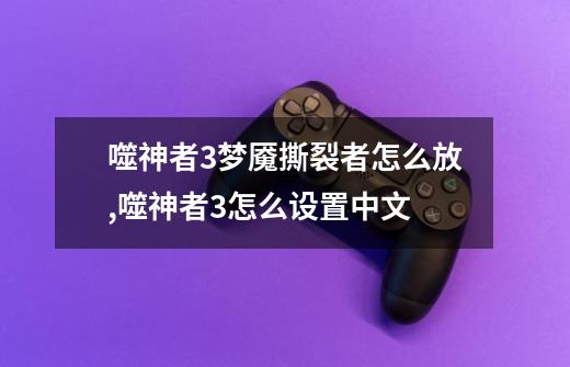 噬神者3梦魇撕裂者怎么放,噬神者3怎么设置中文-第1张-游戏资讯-龙启网络