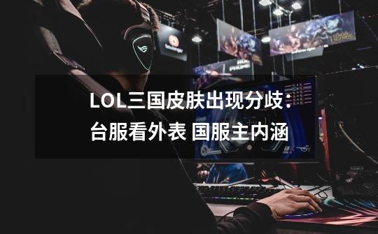 LOL三国皮肤出现分歧:台服看外表 国服主内涵-第1张-游戏资讯-龙启网络