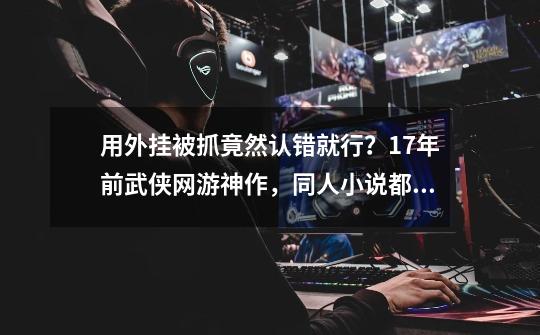用外挂被抓竟然认错就行?17年前武侠网游神作,同人小说都封神了-第1张-游戏资讯-龙启网络