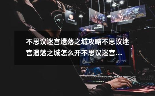 不思议迷宫遗落之城攻略不思议迷宫遗落之城怎么开不思议迷宫遗落之城在哪_不思议迷宫艾尔研究中心-第1张-游戏资讯-龙启网络
