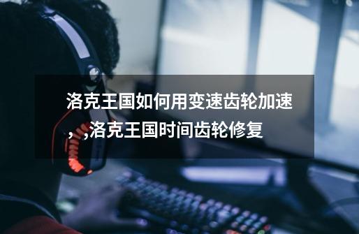 洛克王国如何用变速齿轮加速,,洛克王国时间齿轮修复-第1张-游戏资讯-龙启网络