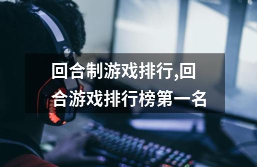 回合制游戏排行,回合游戏排行榜第一名-第1张-游戏资讯-龙启网络