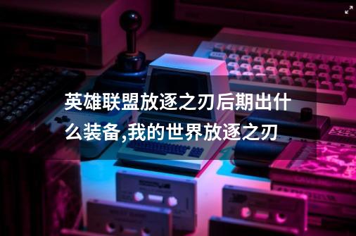 英雄联盟放逐之刃后期出什么装备,我的世界放逐之刃-第1张-游戏资讯-龙启网络
