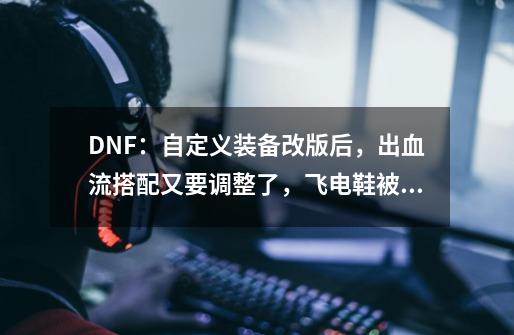 DNF:自定义装备改版后,出血流搭配又要调整了,飞电鞋被淘汰-第1张-游戏资讯-龙启网络