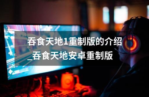 吞食天地1重制版的介绍_吞食天地安卓重制版-第1张-游戏资讯-龙启网络