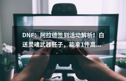 DNF：阿拉德签到活动解析！白送灵魂武器胚子，能拿1件高级装扮-第1张-游戏资讯-龙启网络
