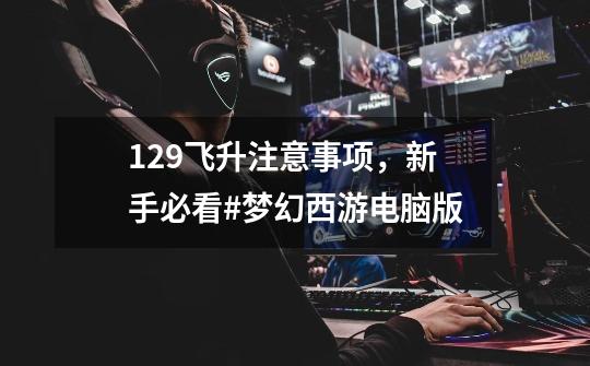 129飞升注意事项,新手必看#梦幻西游电脑版-第1张-游戏资讯-龙启网络