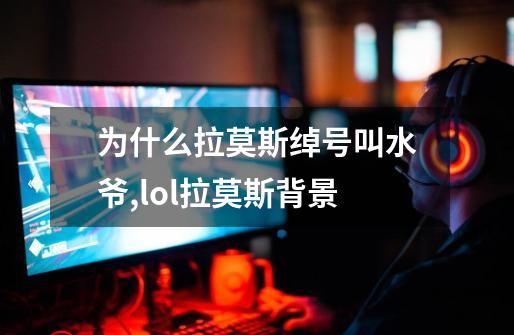 为什么拉莫斯绰号叫水爷,lol拉莫斯背景-第1张-游戏资讯-龙启网络