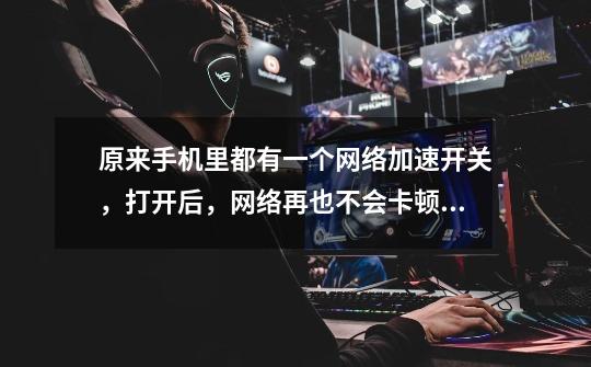 原来手机里都有一个网络加速开关,打开后,网络再也不会卡顿掉线-第1张-游戏资讯-龙启网络