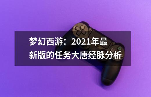 梦幻西游:2021年最新版的任务大唐经脉分析-第1张-游戏资讯-龙启网络