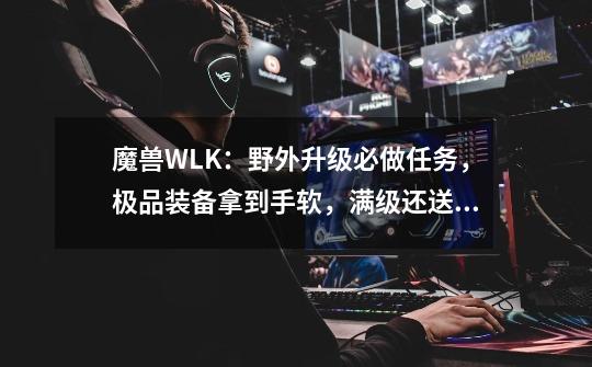 魔兽WLK:野外升级必做任务,极品装备拿到手软,满级还送T7套装-第1张-游戏资讯-龙启网络