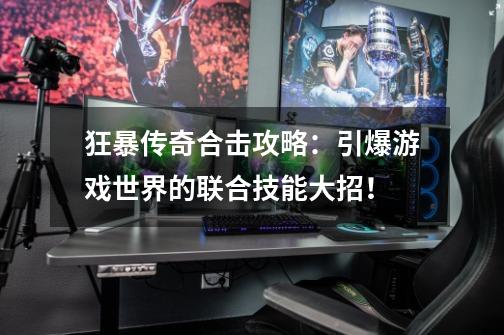 狂暴传奇合击攻略:引爆游戏世界的联合技能大招!-第1张-游戏资讯-龙启网络