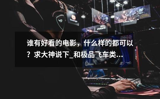 谁有好看的电影,什么样的都可以?求大神说下_和极品飞车类似的电影-第1张-游戏资讯-龙启网络