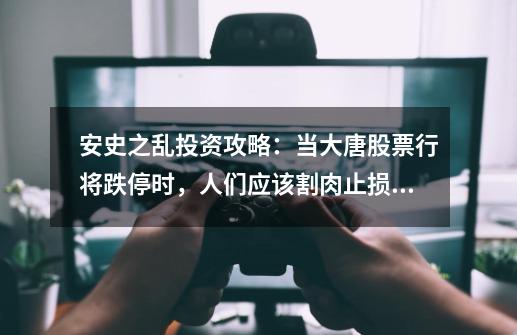 安史之乱投资攻略:当大唐股票行将跌停时,人们应该割肉止损吗?,天下之乱是如何产生的-第1张-游戏资讯-龙启网络