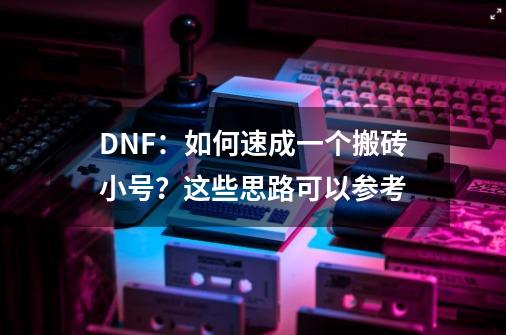 DNF:如何速成一个搬砖小号?这些思路可以参考-第1张-游戏资讯-龙启网络