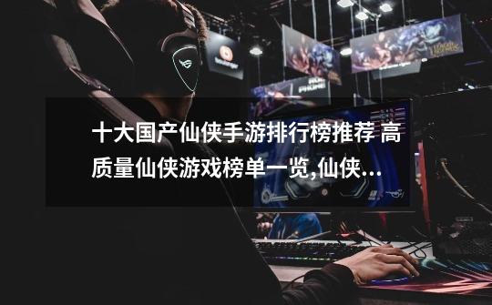 十大国产仙侠手游排行榜推荐 高质量仙侠游戏榜单一览,仙侠类的单机手游-第1张-游戏资讯-龙启网络