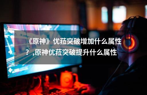 《原神》优菈突破增加什么属性?,原神优菈突破提升什么属性-第1张-游戏资讯-龙启网络