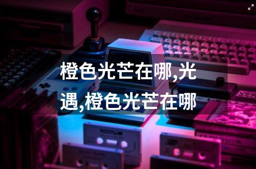 橙色光芒在哪,光遇,橙色光芒在哪-第1张-游戏资讯-龙启网络