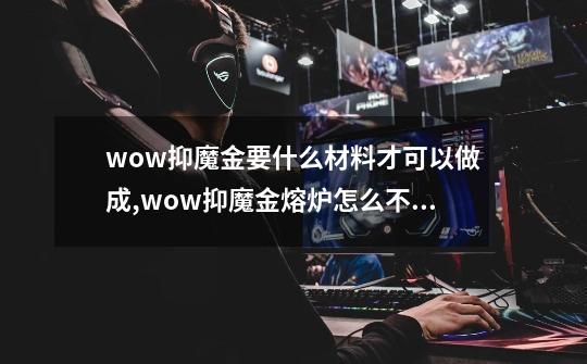 wow抑魔金要什么材料才可以做成,wow抑魔金熔炉怎么不能用-第1张-游戏资讯-龙启网络