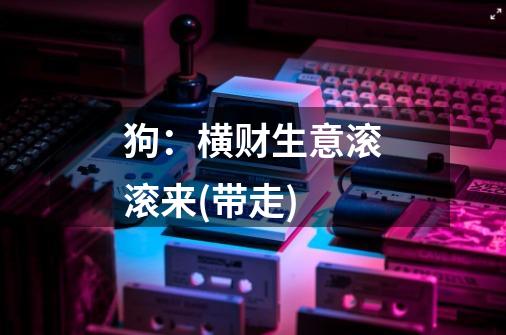 狗:横财生意滚滚来(带走)-第1张-游戏资讯-龙启网络