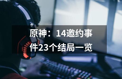 原神：1.4邀约事件23个结局一览-第1张-游戏资讯-龙启网络