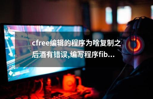 cfree编辑的程序为啥复制之后酒有错误,编写程序fibonacci前50项-第1张-游戏资讯-龙启网络