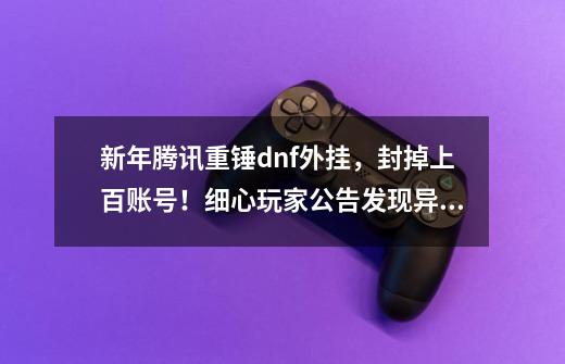 新年腾讯重锤dnf外挂,封掉上百账号!细心玩家公告发现异常!-第1张-游戏资讯-龙启网络