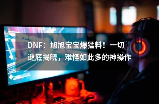 DNF:旭旭宝宝爆猛料!一切谜底揭晓,难怪如此多的神操作-第1张-游戏资讯-龙启网络