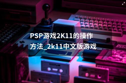 PSP游戏2K11的操作方法_2k11中文版游戏-第1张-游戏资讯-龙启网络