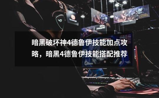 暗黑破坏神4德鲁伊技能加点攻略,暗黑4德鲁伊技能搭配推荐-第1张-游戏资讯-龙启网络