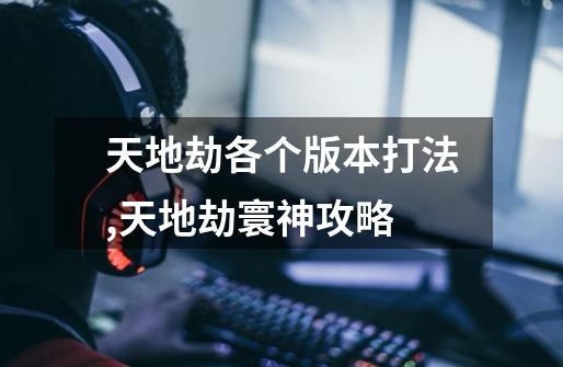 天地劫各个版本打法,天地劫寰神攻略-第1张-游戏资讯-龙启网络
