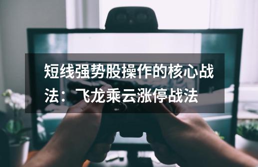短线强势股操作的核心战法:飞龙乘云涨停战法-第1张-游戏资讯-龙启网络