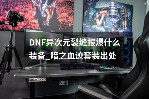 DNF异次元裂缝报爆什么装备_暗之血迹套装出处-第1张-游戏资讯-龙启网络