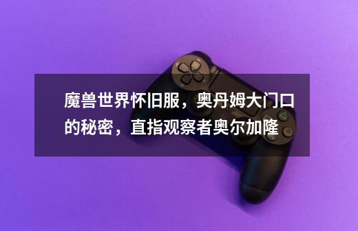 魔兽世界怀旧服,奥丹姆大门口的秘密,直指观察者奥尔加隆-第1张-游戏资讯-龙启网络