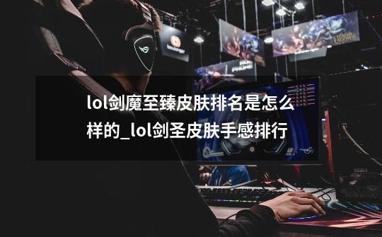 lol剑魔至臻皮肤排名是怎么样的_lol剑圣皮肤手感排行-第1张-游戏资讯-龙启网络