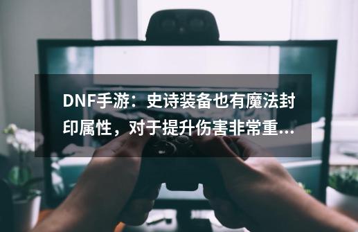 DNF手游:史诗装备也有魔法封印属性,对于提升伤害非常重要-第1张-游戏资讯-龙启网络