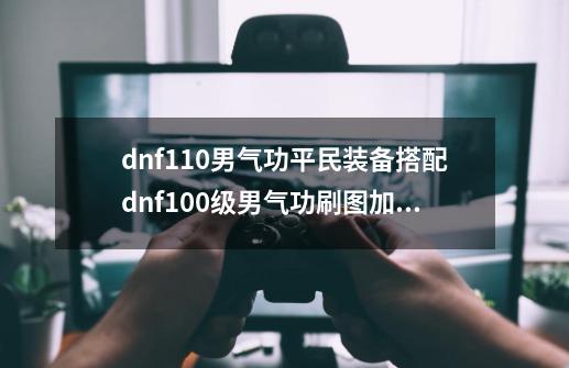 dnf110男气功平民装备搭配dnf100级男气功刷图加点_dnf男气功实战强度colg-第1张-游戏资讯-龙启网络