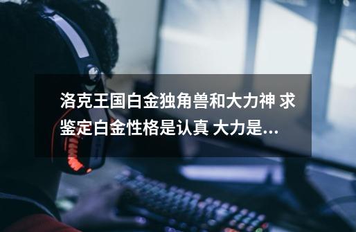 洛克王国白金独角兽和大力神 求鉴定白金性格是认真 大力是固执,洛克王国大力呱呱怎么获得-第1张-游戏资讯-龙启网络