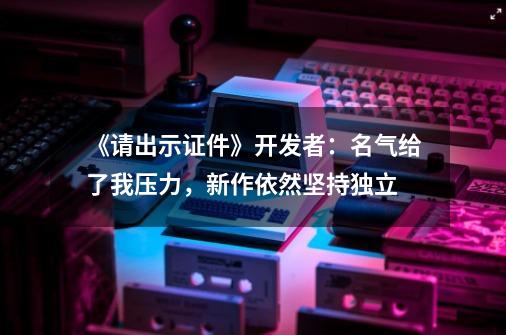 《请出示证件》开发者:名气给了我压力,新作依然坚持独立-第1张-游戏资讯-龙启网络