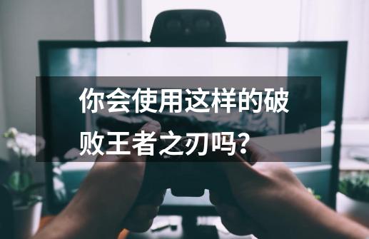 你会使用这样的破败王者之刃吗?-第1张-游戏资讯-龙启网络