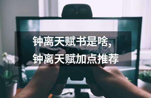 钟离天赋书是啥,钟离天赋加点推荐-第1张-游戏资讯-龙启网络