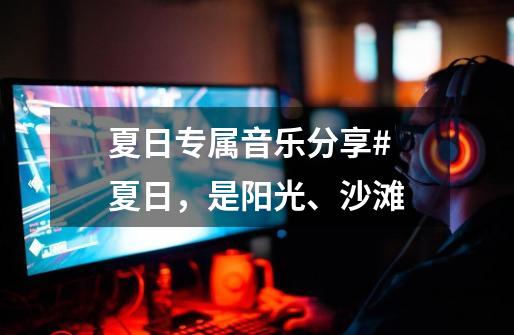夏日专属音乐分享# 夏日,是阳光、沙滩-第1张-游戏资讯-龙启网络